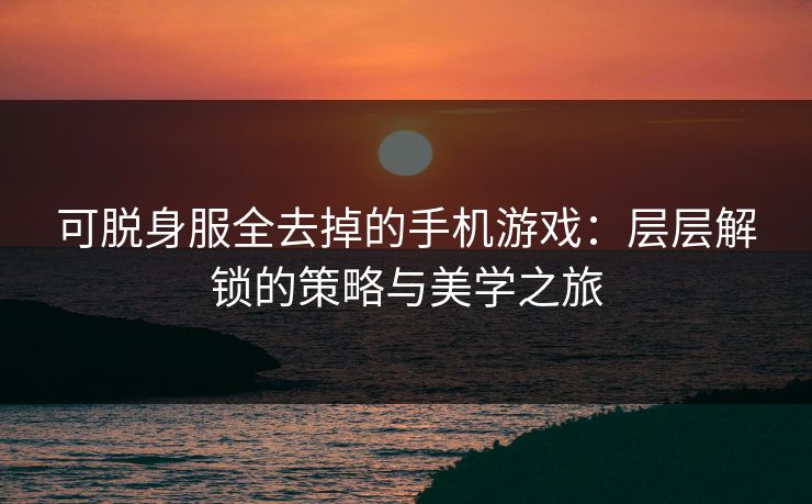 可脱身服全去掉的手机游戏：层层解锁的策略与美学之旅