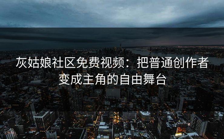 灰姑娘社区免费视频：把普通创作者变成主角的自由舞台