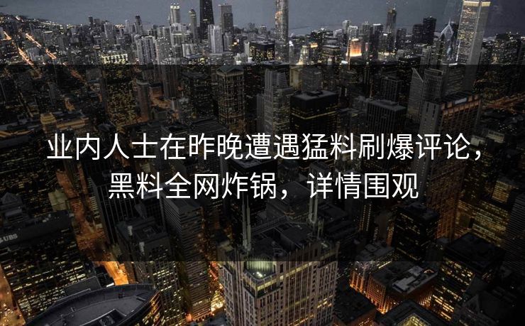 业内人士在昨晚遭遇猛料刷爆评论，黑料全网炸锅，详情围观