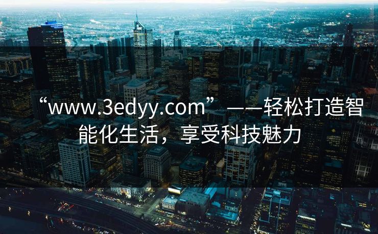 “www.3edyy.com”——轻松打造智能化生活，享受科技魅力
