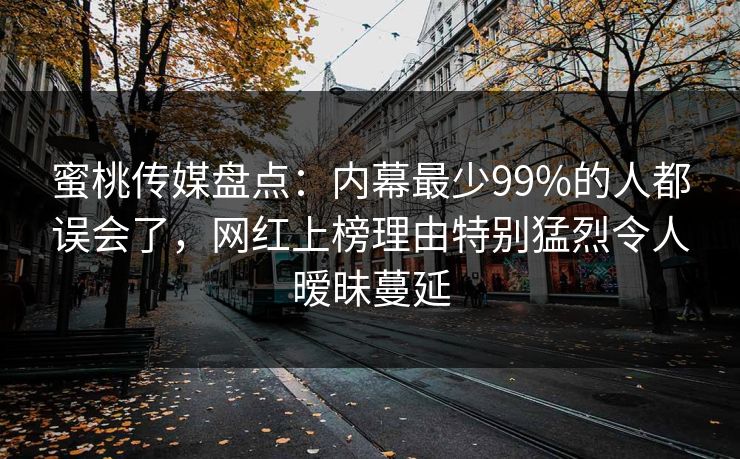 蜜桃传媒盘点：内幕最少99%的人都误会了，网红上榜理由特别猛烈令人暧昧蔓延