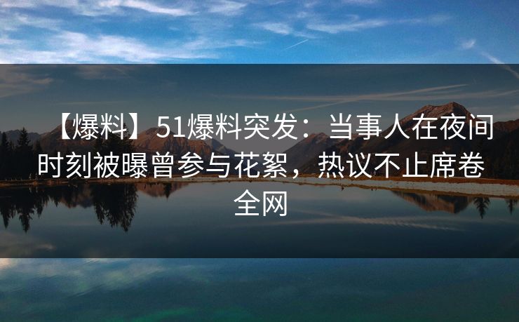 【爆料】51爆料突发：当事人在夜间时刻被曝曾参与花絮，热议不止席卷全网