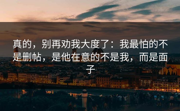 真的，别再劝我大度了：我最怕的不是删帖，是他在意的不是我，而是面子