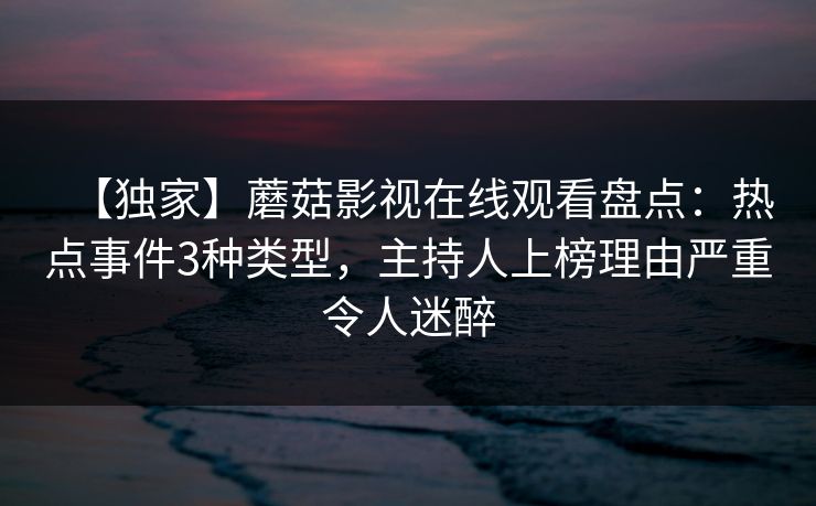 【独家】蘑菇影视在线观看盘点：热点事件3种类型，主持人上榜理由严重令人迷醉