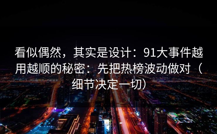 看似偶然，其实是设计：91大事件越用越顺的秘密：先把热榜波动做对（细节决定一切）