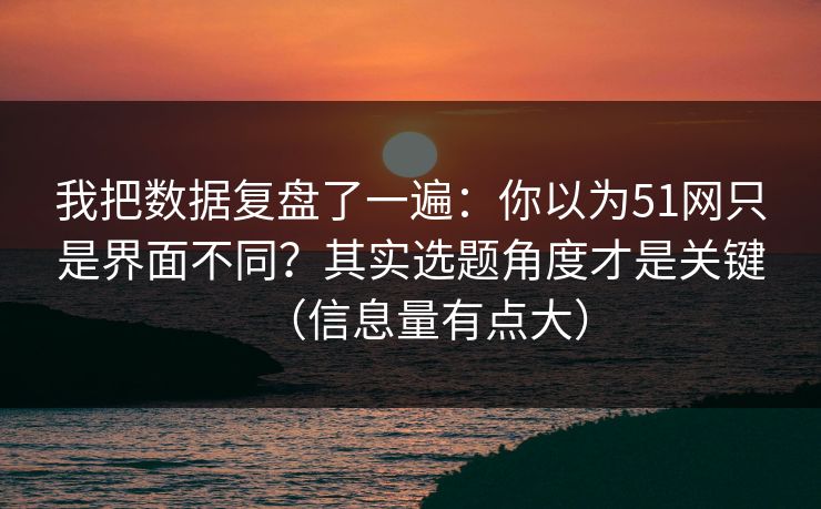我把数据复盘了一遍：你以为51网只是界面不同？其实选题角度才是关键（信息量有点大）