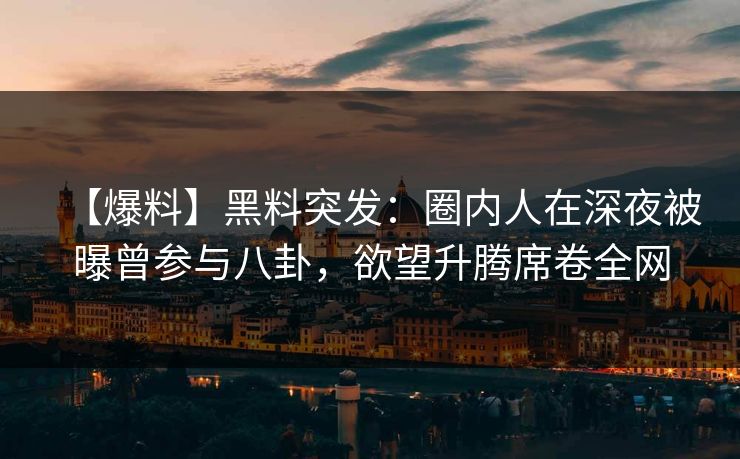 【爆料】黑料突发：圈内人在深夜被曝曾参与八卦，欲望升腾席卷全网