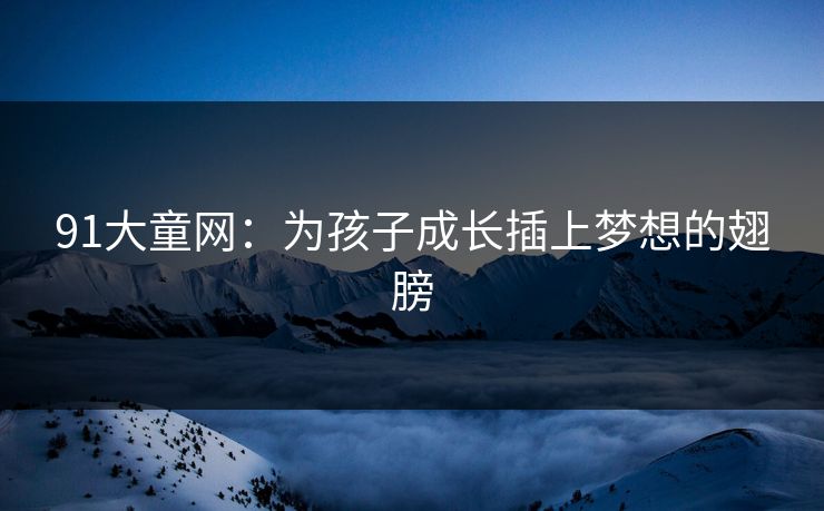 91大童网：为孩子成长插上梦想的翅膀