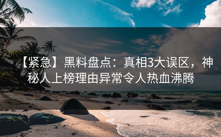 【紧急】黑料盘点：真相3大误区，神秘人上榜理由异常令人热血沸腾