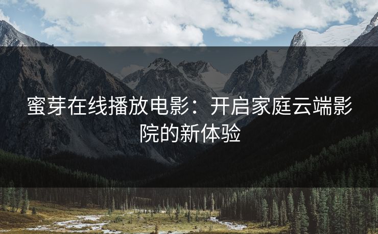 蜜芽在线播放电影：开启家庭云端影院的新体验