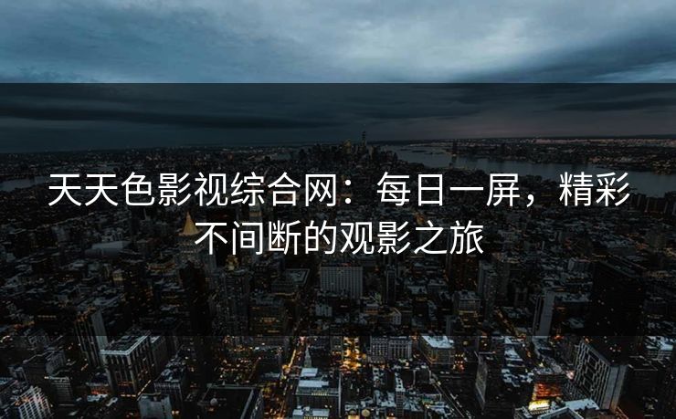 天天色影视综合网：每日一屏，精彩不间断的观影之旅
