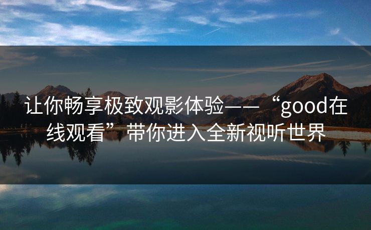 让你畅享极致观影体验——“good在线观看”带你进入全新视听世界