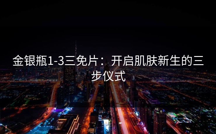 金银瓶1-3三免片：开启肌肤新生的三步仪式