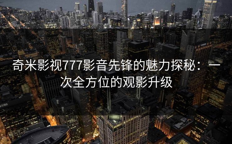 奇米影视777影音先锋的魅力探秘：一次全方位的观影升级