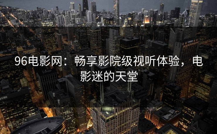 96电影网：畅享影院级视听体验，电影迷的天堂