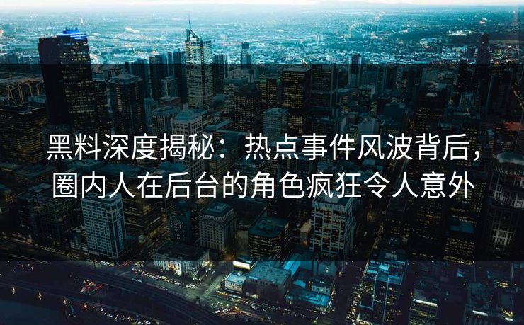 黑料深度揭秘：热点事件风波背后，圈内人在后台的角色疯狂令人意外