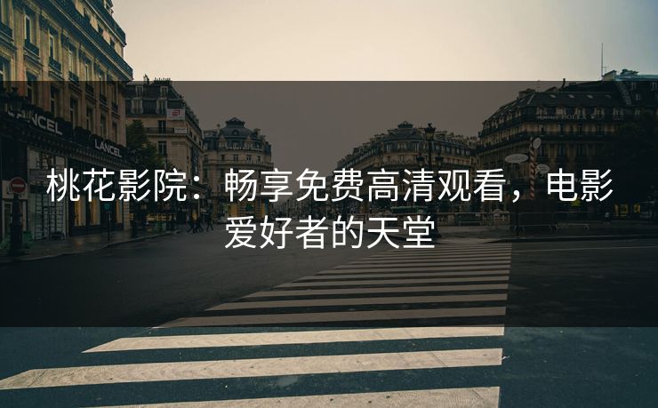 桃花影院：畅享免费高清观看，电影爱好者的天堂