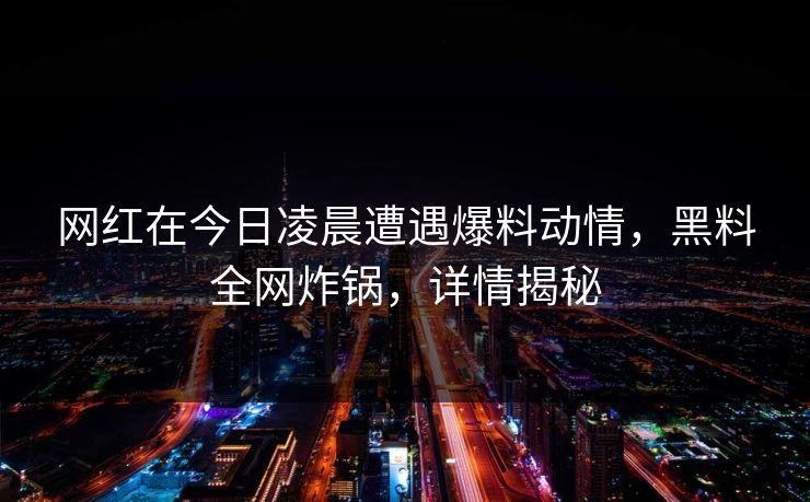 网红在今日凌晨遭遇爆料动情，黑料全网炸锅，详情揭秘