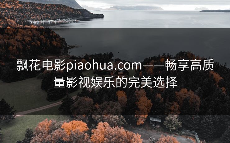 飘花电影piaohua.com——畅享高质量影视娱乐的完美选择