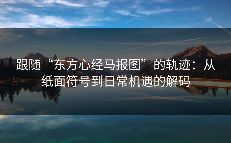 跟随“东方心经马报图”的轨迹：从纸面符号到日常机遇的解码