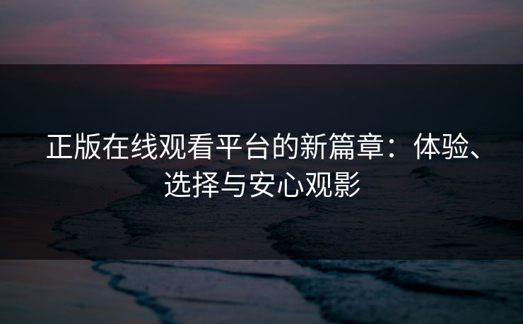 正版在线观看平台的新篇章：体验、选择与安心观影
