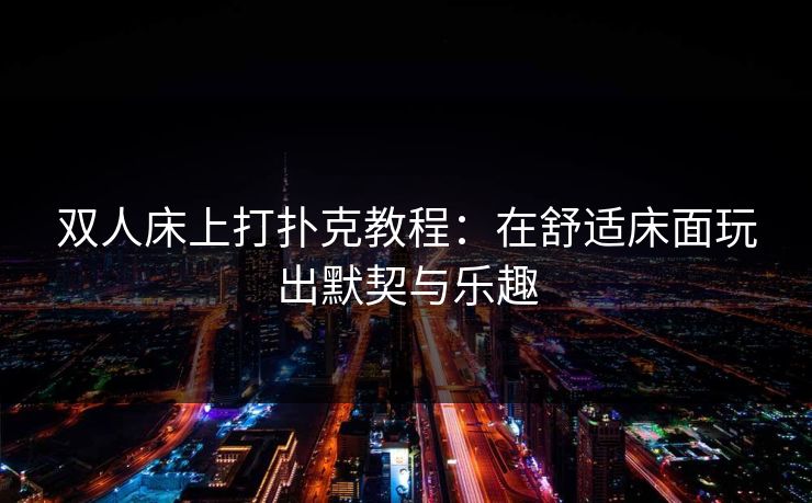 双人床上打扑克教程：在舒适床面玩出默契与乐趣