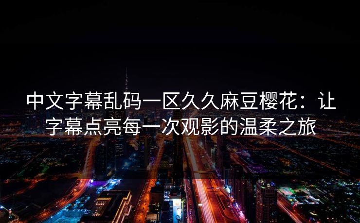 中文字幕乱码一区久久麻豆樱花：让字幕点亮每一次观影的温柔之旅