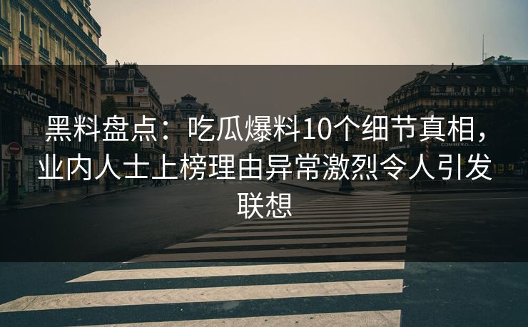 黑料盘点:吃瓜爆料10个细节真相,业内人士上榜理由异常激烈令人引发联想 黑料盘点:吃瓜爆料10个细节真相,业内人士上榜理由异常激烈令人引发联想