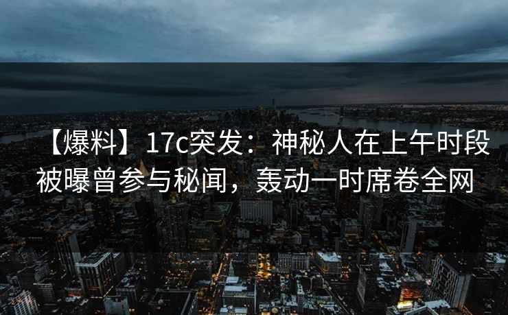 【爆料】17c突发：神秘人在上午时段被曝曾参与秘闻，轰动一时席卷全网