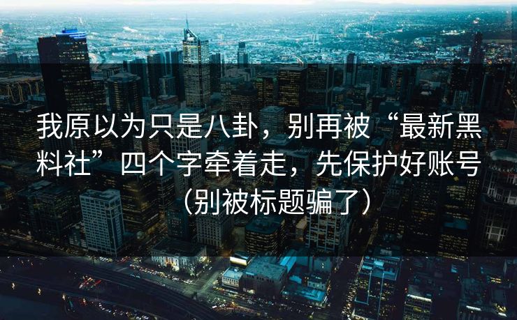 我原以为只是八卦，别再被“最新黑料社”四个字牵着走，先保护好账号（别被标题骗了）