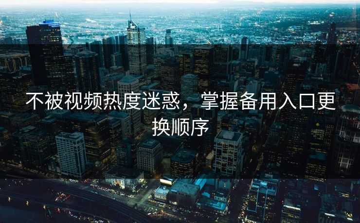 不被视频热度迷惑，掌握备用入口更换顺序